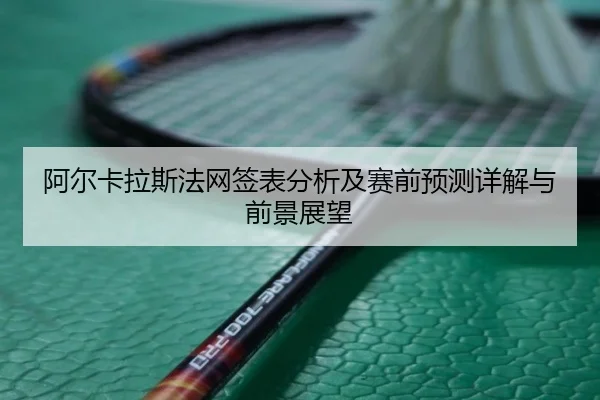 阿尔卡拉斯法网签表分析及赛前预测详解与前景展望