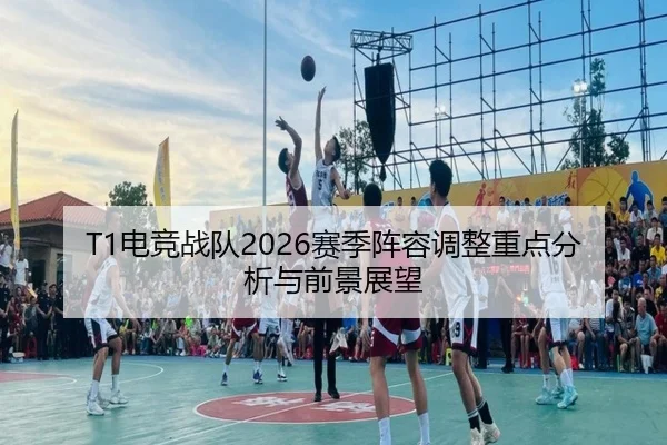 T1电竞战队2026赛季阵容调整重点分析与前景展望