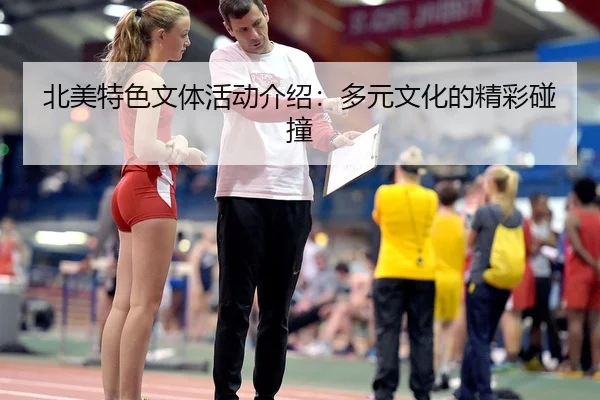 北美特色文体活动介绍：多元文化的精彩碰撞