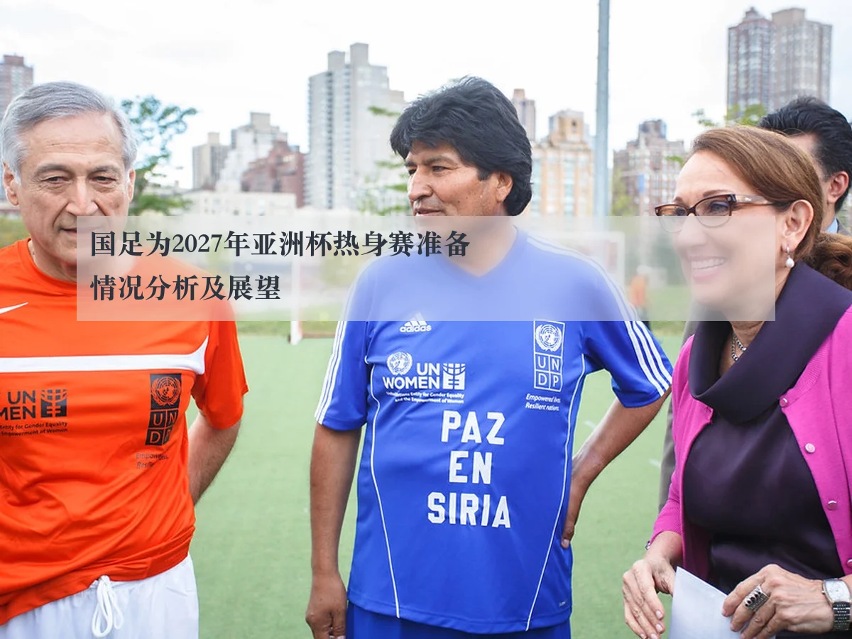 国足为2027年亚洲杯热身赛准备情况分析及展望