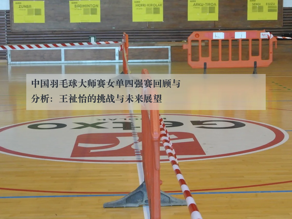 中国羽毛球大师赛女单四强赛回顾与分析：王祉怡的挑战与未来展望